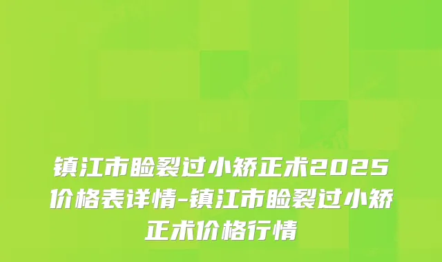 镇江市睑裂过小矫正术2025价格表详情-镇江市睑裂过小矫正术价格行情