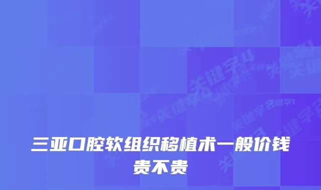 三亚口腔软组织移植术一般价钱贵不贵