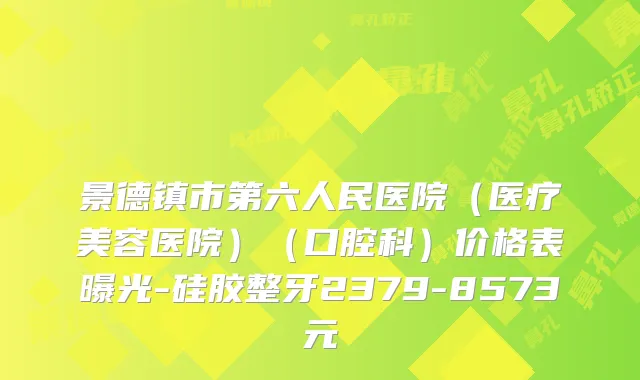 景德镇市第六人民医院（医疗美容医院）（口腔科）价格表曝光-硅胶整牙2379-8573元