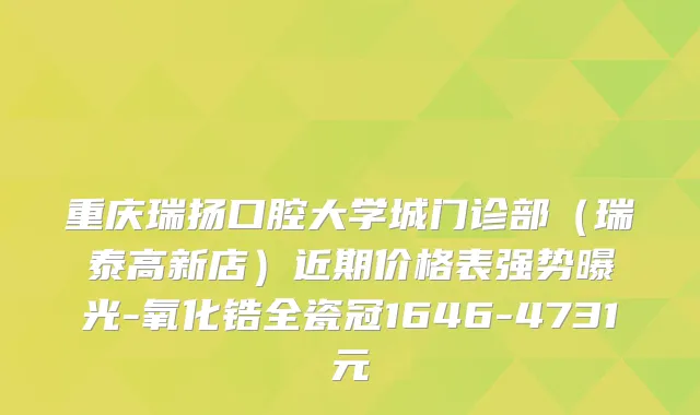 重庆瑞扬口腔大学城门诊部（瑞泰高新店）近期价格表强势曝光-氧化锆全瓷冠1646-4731元