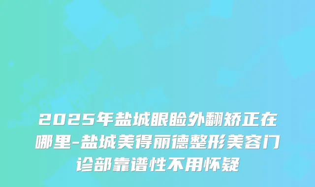 2025年盐城眼睑外翻矫正在哪里-盐城美得丽德整形美容门诊部靠谱性不用怀疑