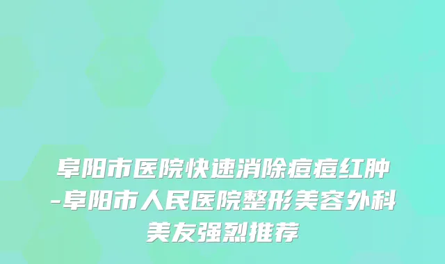阜阳市医院快速消除痘痘红肿-阜阳市人民医院整形美容外科美友强烈推荐