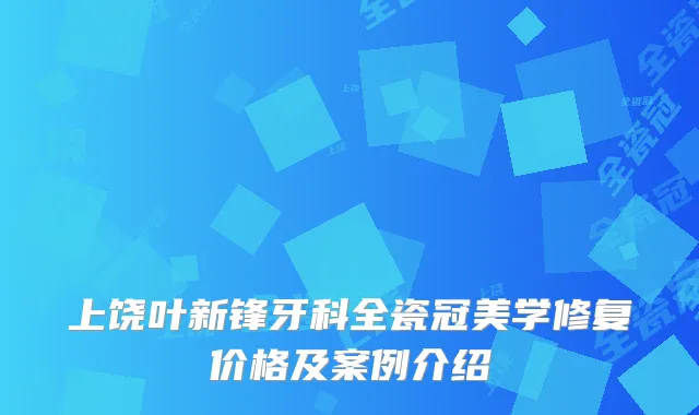 上饶叶新锋牙科全瓷冠美学修复价格及案例介绍