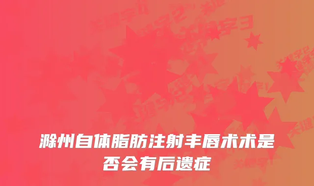 滁州自体脂肪注射丰唇术术是否会有后遗症