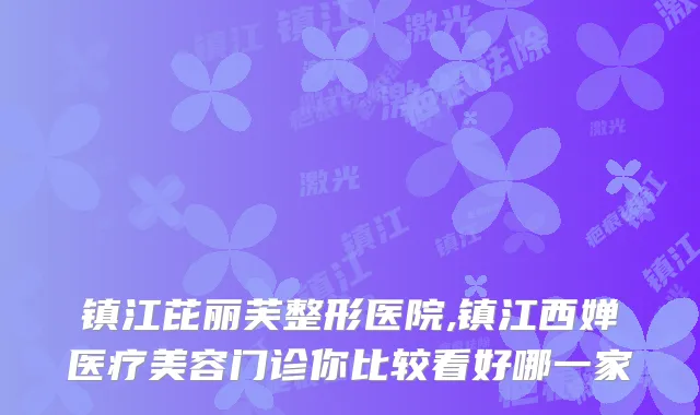 镇江芘丽芙整形医院,镇江西婵医疗美容门诊你比较看好哪一家