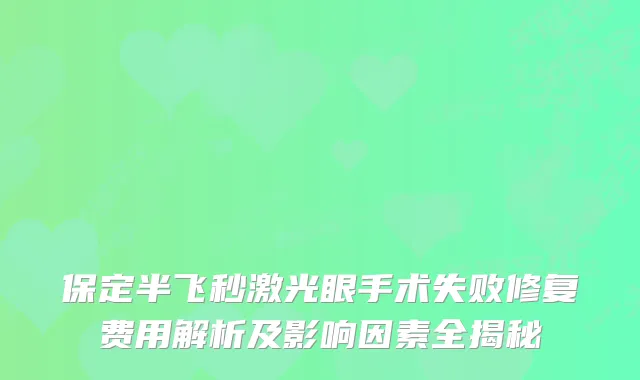 保定半飞秒激光眼手术失败修复费用解析及影响因素全揭秘