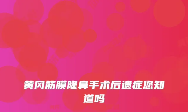 黄冈筋膜隆鼻手术后遗症您知道吗