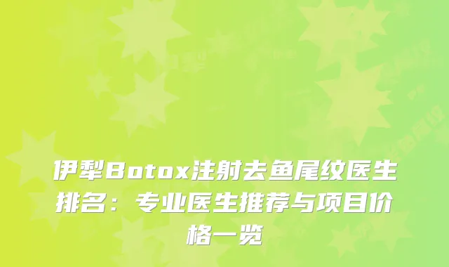 伊犁Botox注射去鱼尾纹医生排名：专业医生推荐与项目价格一览