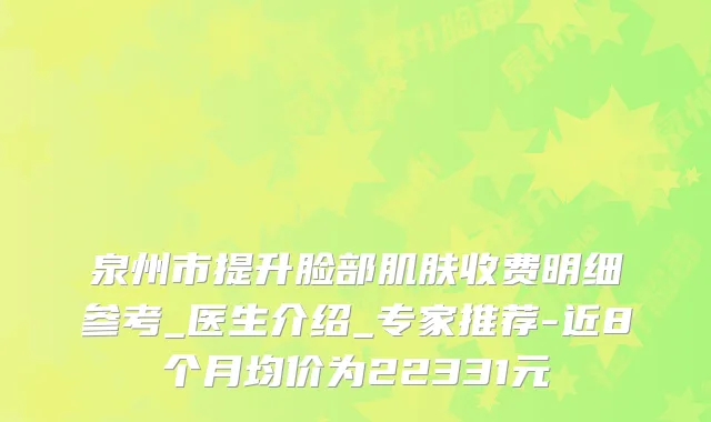 泉州市提升脸部肌肤收费明细参考_医生介绍_专家推荐-近8个月均价为22331元