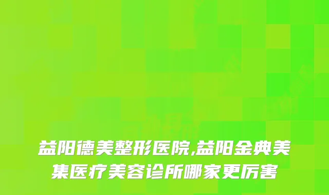 益阳德美整形医院,益阳金典美集医疗美容诊所哪家更厉害