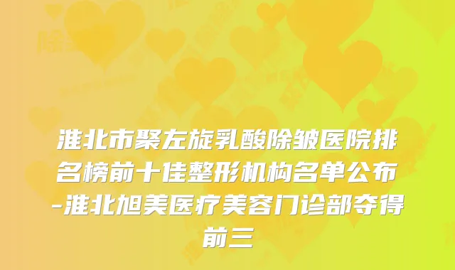 淮北市聚左旋乳酸除皱医院排名榜前十佳整形机构名单公布-淮北旭美医疗美容门诊部夺得前三
