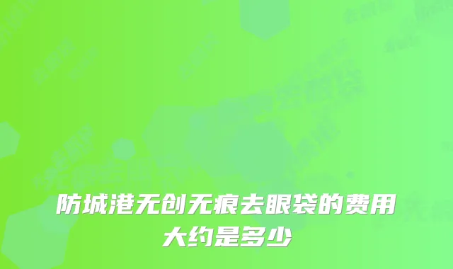 防城港无创无痕去眼袋的费用大约是多少