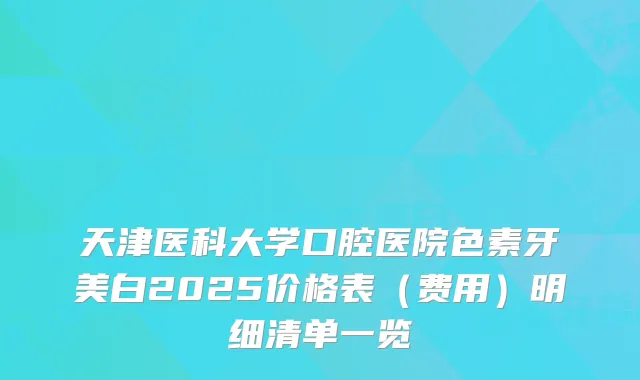 天津医科大学口腔医院色素牙美白2025价格表（费用）明细清单一览
