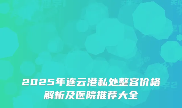 2025年连云港私处整容价格解析及医院推荐大全