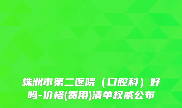 株洲市第二医院（口腔科）好吗-价格(费用)清单公布