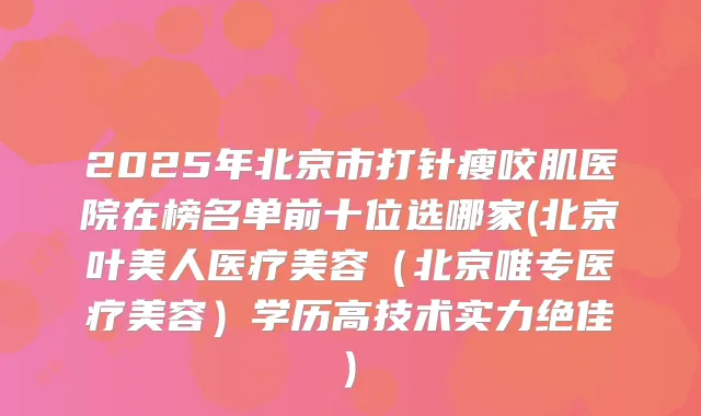 2025年北京市打针瘦咬肌医院在榜名单前十位选哪家(北京叶美人医疗美容（北京唯专医疗美容）学历高技术实力)