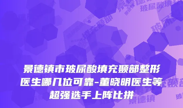 景德镇市玻尿酸填充颞部整形医生哪几位可靠-董晓明医生等超强选手上阵比拼