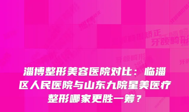 淄博整形美容医院对比：临淄区人民医院与山东九院星美医疗整形哪家更胜一筹？