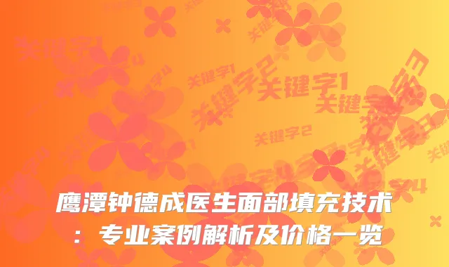 鹰潭钟德成医生面部填充技术：专业案例解析及价格一览
