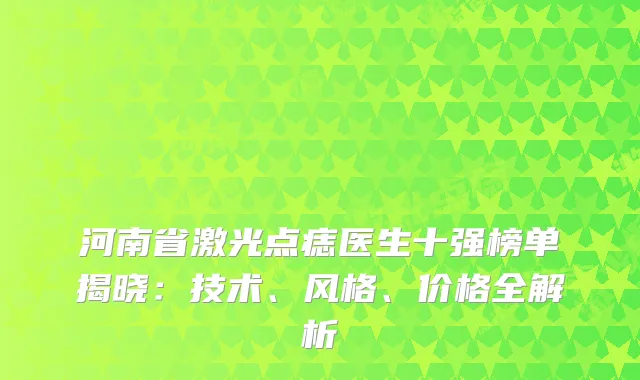 河南省激光点痣医生十强榜单揭晓：技术、风格、价格全解析