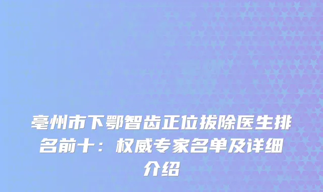 亳州市下鄂智齿正位拔除医生排名前十：专家名单及详细介绍