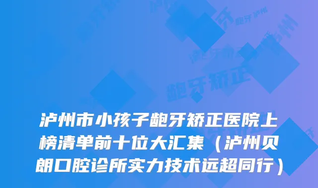 泸州市小孩子龅牙矫正医院上榜清单前十位大汇集（泸州贝朗口腔诊所实力技术远超同行）