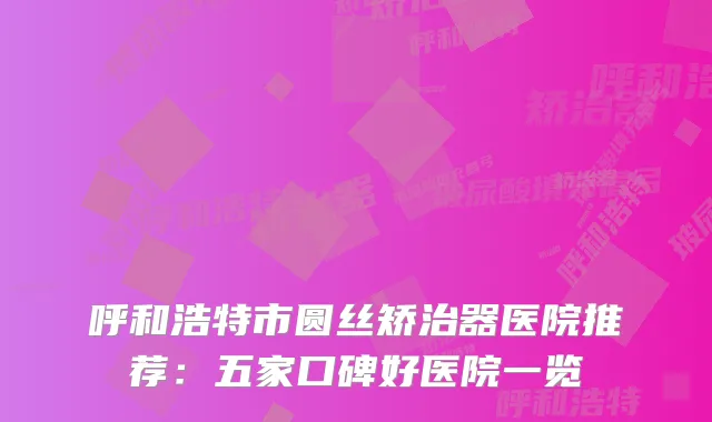 呼和浩特市圆丝矫治器医院推荐：五家口碑好医院一览