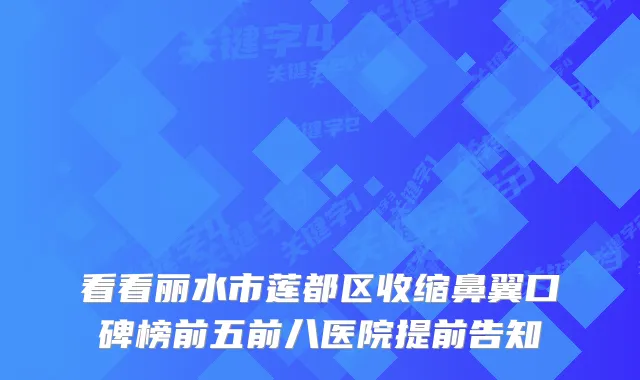 看看丽水市莲都区收缩鼻翼口碑榜前五前八医院提前告知