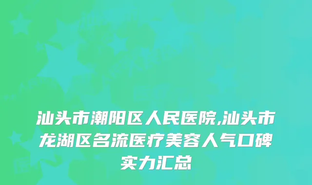汕头市潮阳区人民医院,汕头市龙湖区名流医疗美容人气口碑实力汇总