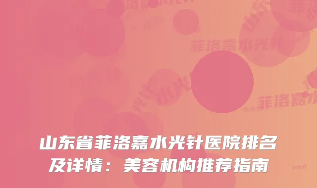 山东省菲洛嘉水光针医院排名及详情：美容机构推荐指南
