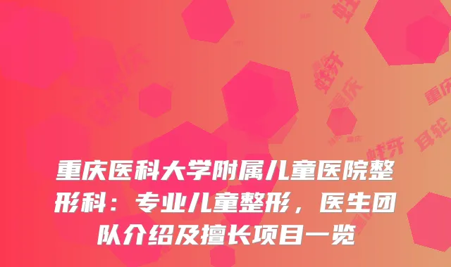 重庆医科大学附属儿童医院整形科：专业儿童整形，医生团队介绍及擅长项目一览