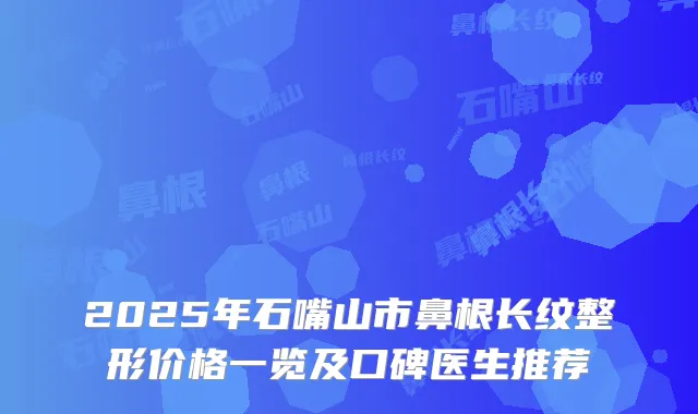 2025年石嘴山市鼻根长纹整形价格一览及口碑医生推荐