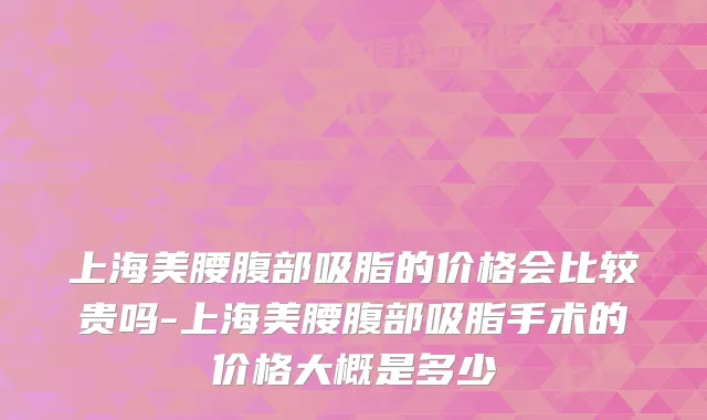 上海美腰腹部吸脂的价格会比较贵吗-上海美腰腹部吸脂手术的价格大概是多少