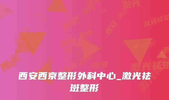 西安西京整形外科中心_激光祛斑整形