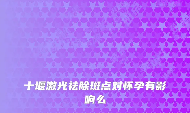 十堰激光祛除斑点对怀孕有影响么