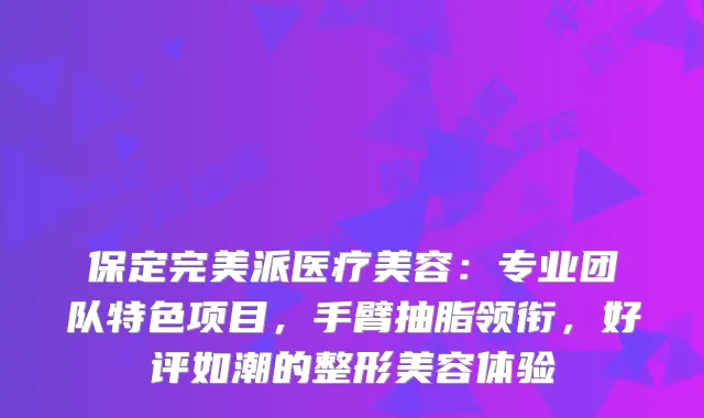 保定派医疗美容：专业团队特色项目，手臂抽脂领衔，好评如潮的整形美容体验