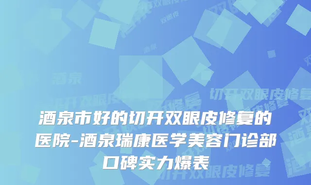 酒泉市好的切开双眼皮修复的医院-酒泉瑞康医学美容门诊部口碑实力爆表