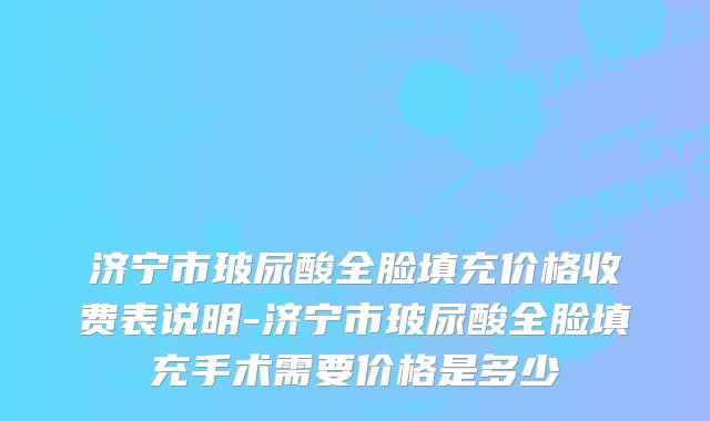 济宁市玻尿酸全脸填充价格收费表说明-济宁市玻尿酸全脸填充手术需要价格是多少