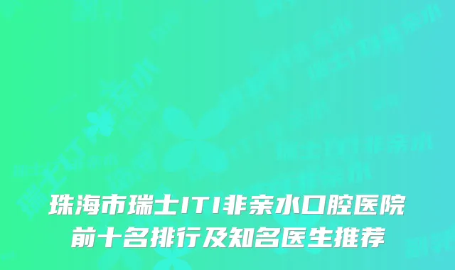 珠海市瑞士ITI非亲水口腔医院前十名排行及知名医生推荐