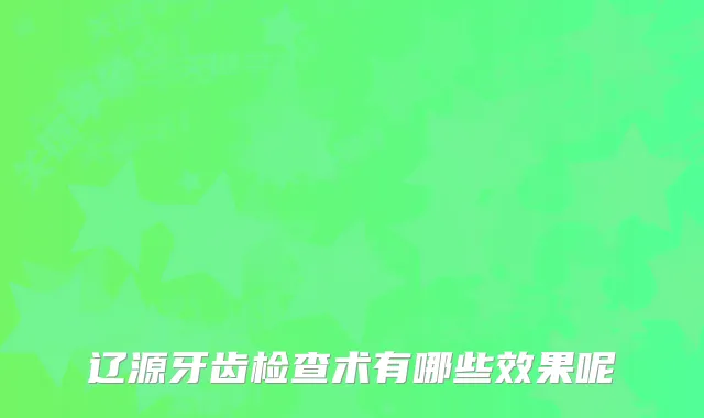 辽源牙齿检查术有哪些效果呢