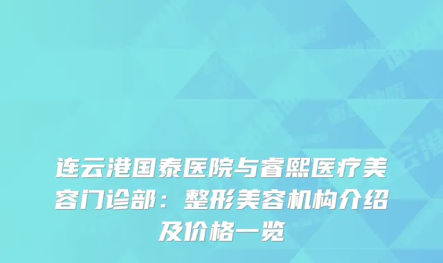 连云港国泰医院与睿熙医疗美容门诊部:整形美容机构介绍及价格一览