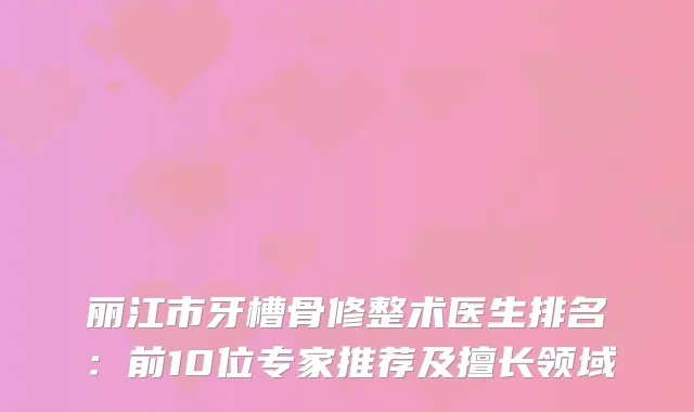 丽江市牙槽骨修整术医生排名:前10位专家推荐及擅长领域