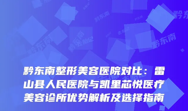 黔东南整形美容医院对比:雷山县人民医院与凯里芯悦医疗美容诊所优势解析及选择指南