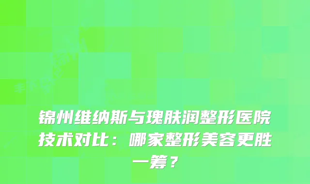 锦州维纳斯与瑰肤润整形医院技术对比:哪家整形美容更胜一筹?