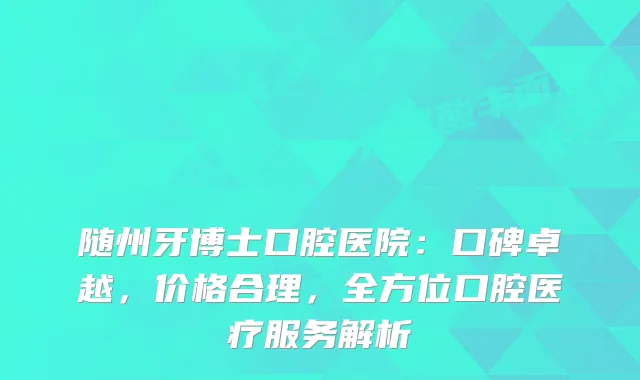 随州牙博士口腔医院：口碑卓越，价格合理，全方位口腔医疗服务解析