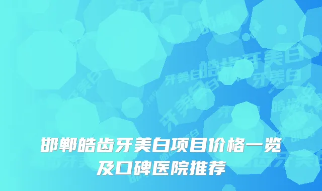 邯郸皓齿牙美白项目价格一览及口碑医院推荐