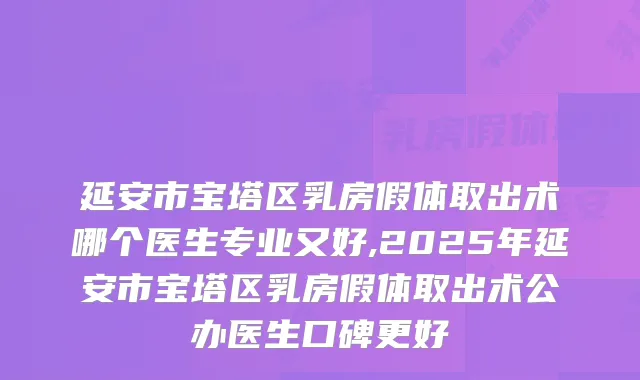 延安市宝塔区乳房假体取出术哪个医生专业又好,2025年延安市宝塔区乳房假体取出术公办医生口碑更好