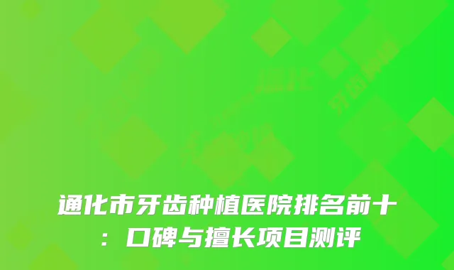 通化市牙齿种植医院排名前十：口碑与擅长项目测评