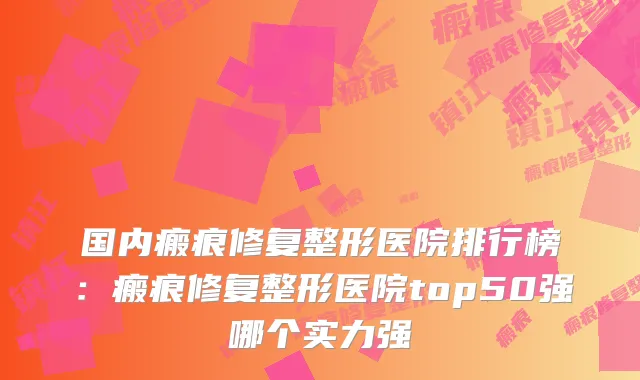 国内瘢痕修复整形医院排行榜：瘢痕修复整形医院top50强哪个实力强
