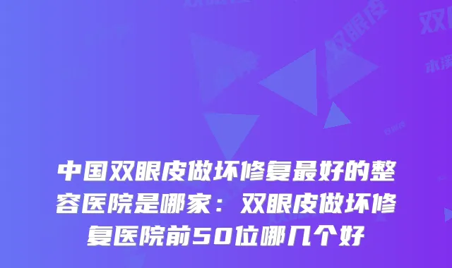 中国双眼皮做坏修复好的整容医院是哪家:双眼皮做坏修复医院前50位哪几个好